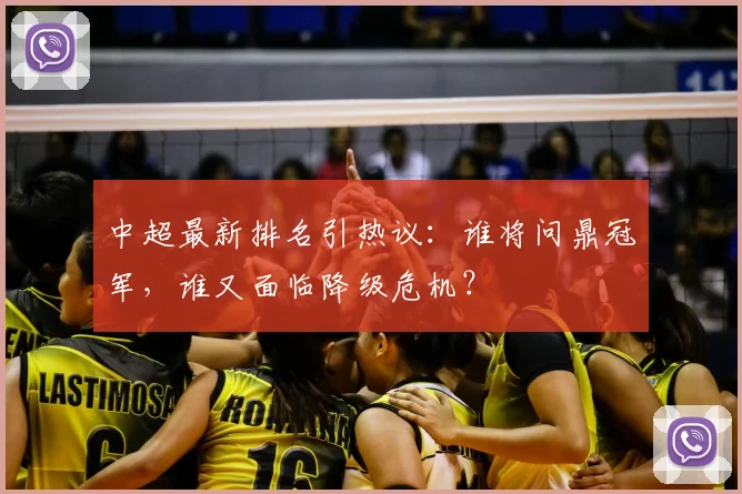 中超最新排名引热议：谁将问鼎冠军，谁又面临降级危机？