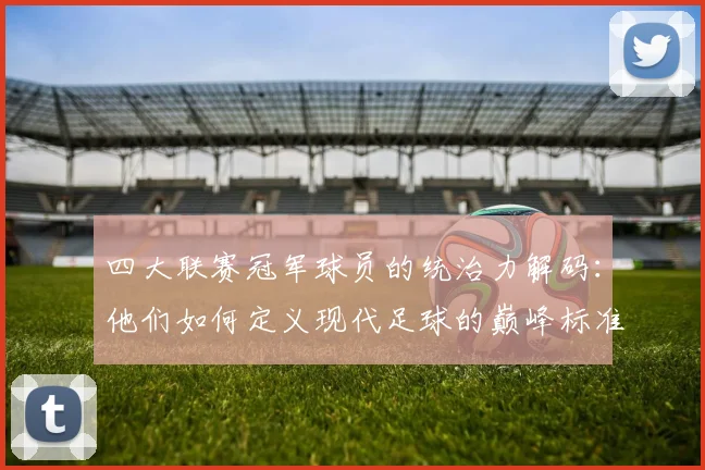 四大联赛冠军球员的统治力解码：他们如何定义现代足球的巅峰标准