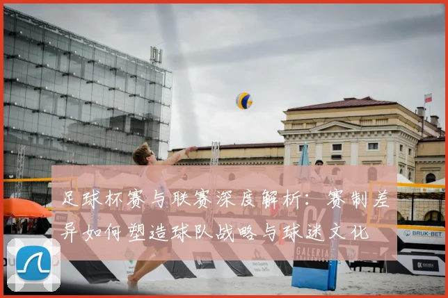 足球杯赛与联赛深度解析：赛制差异如何塑造球队战略与球迷文化