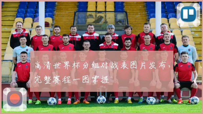 高清世界杯分组对战表图片发布，完整赛程一图掌握