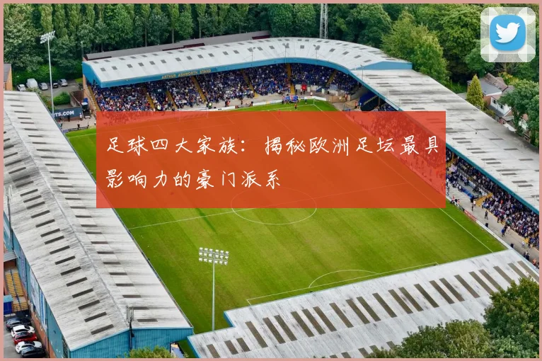 足球四大家族：揭秘欧洲足坛最具影响力的豪门派系