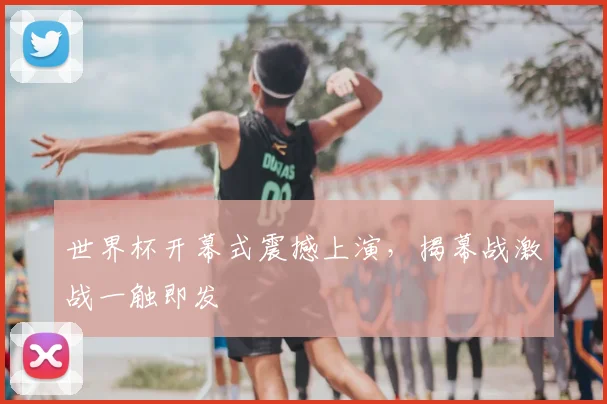 世界杯开幕式震撼上演，揭幕战激战一触即发