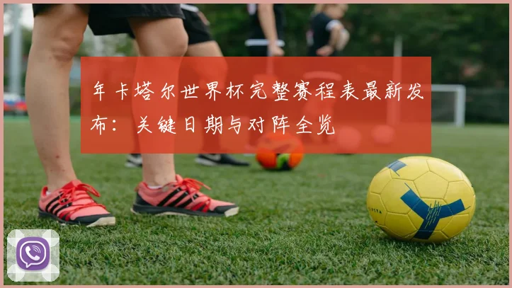 年卡塔尔世界杯完整赛程表最新发布：关键日期与对阵全览