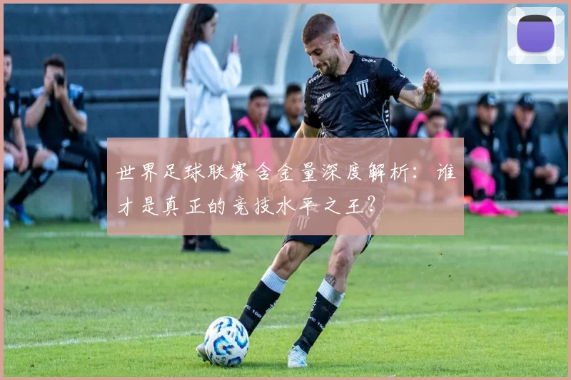 世界足球联赛含金量深度解析：谁才是真正的竞技水平之王？