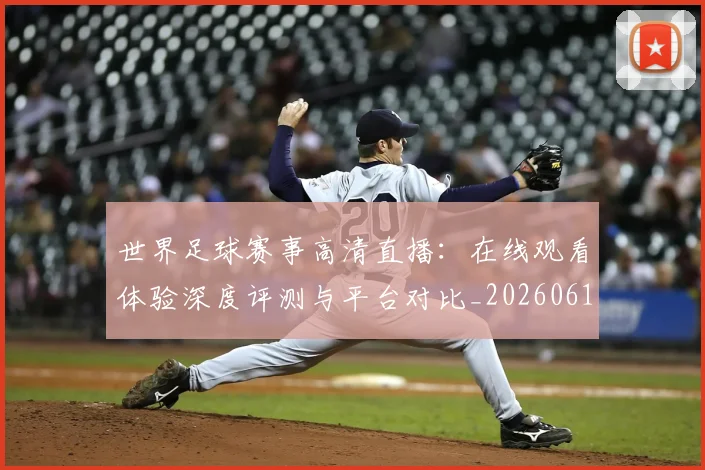 世界足球赛事高清直播：在线观看体验深度评测与平台对比_20260610190215