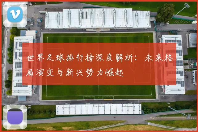 世界足球排行榜深度解析:未来格局演变与新兴势力崛起