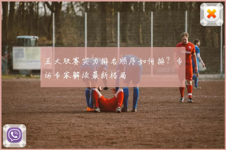 五大联赛实力排名顺序如何排？专访专家解读最新格局