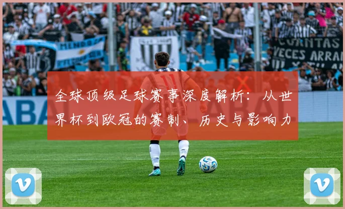 全球顶级足球赛事深度解析：从世界杯到欧冠的赛制、历史与影响力