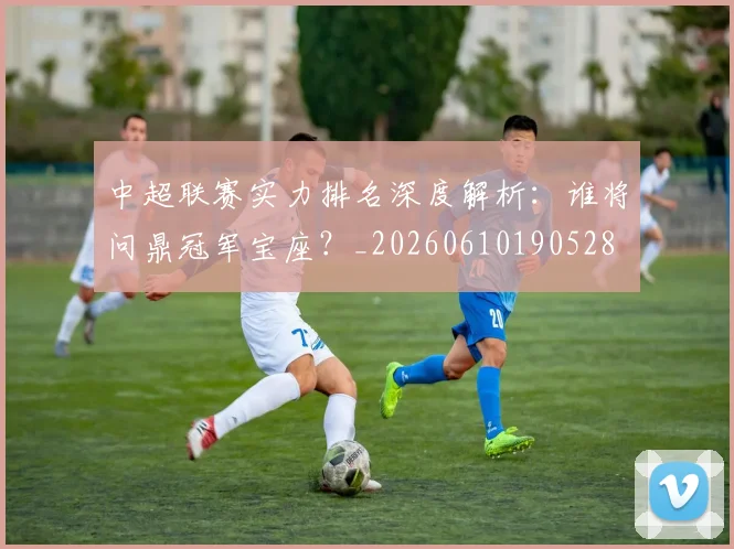 中超联赛实力排名深度解析：谁将问鼎冠军宝座？_20260610190528
