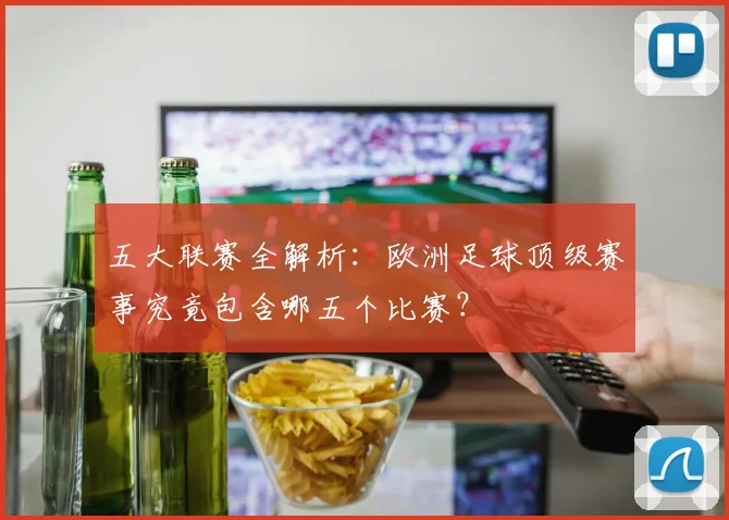 五大联赛全解析：欧洲足球顶级赛事究竟包含哪五个比赛？