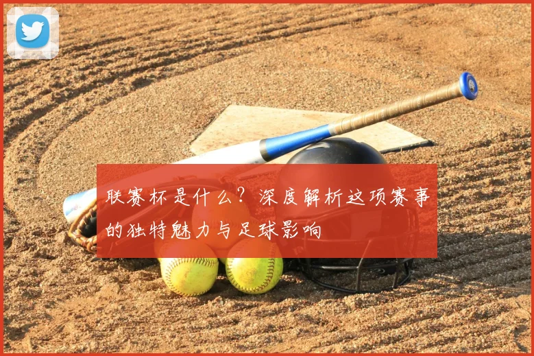 联赛杯是什么？深度解析这项赛事的独特魅力与足球影响