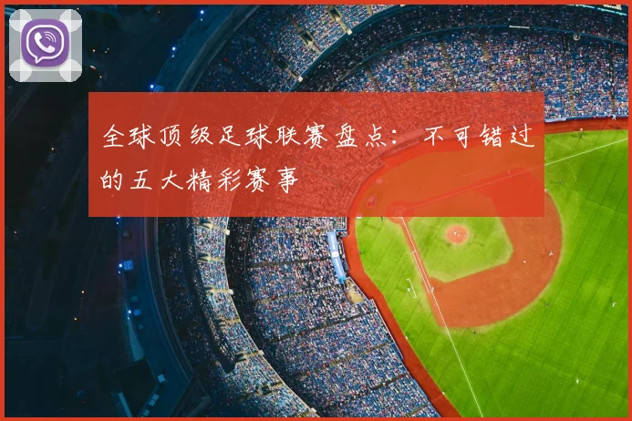 全球顶级足球联赛盘点:不可错过的五大精彩赛事