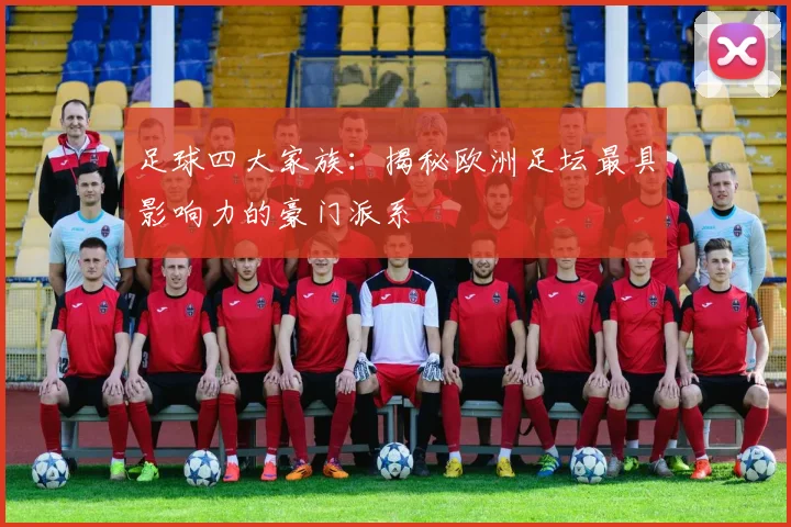 足球四大家族：揭秘欧洲足坛最具影响力的豪门派系