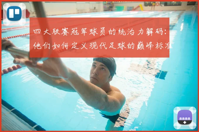 四大联赛冠军球员的统治力解码：他们如何定义现代足球的巅峰标准
