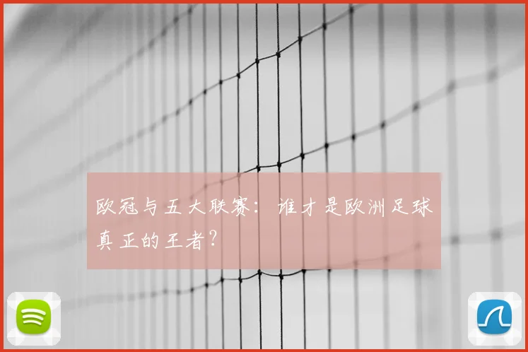欧冠与五大联赛：谁才是欧洲足球真正的王者？