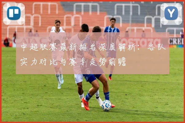 中超联赛最新排名深度解析：各队实力对比与赛季走势前瞻