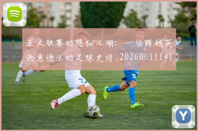 五大联赛的隐秘江湖：一场跨越英西意德法的足球史诗_20260611141756