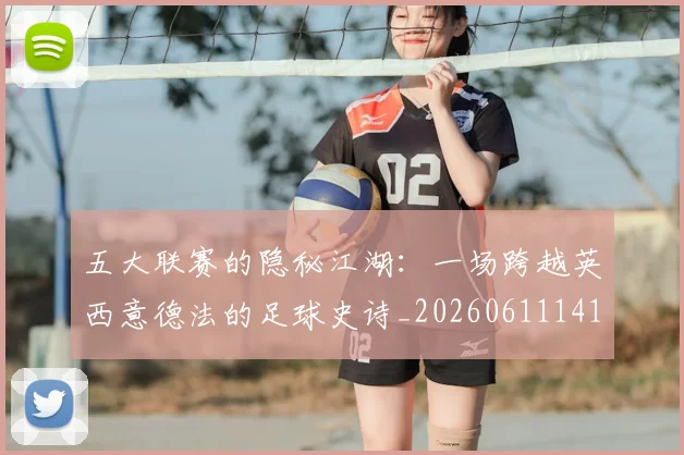 五大联赛的隐秘江湖：一场跨越英西意德法的足球史诗_20260611141756
