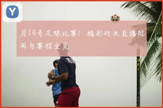 月10号足球比赛：精彩对决直播时间与赛程全览