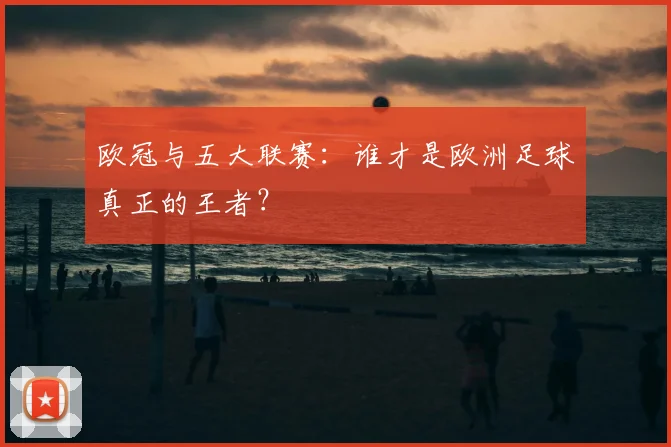 欧冠与五大联赛：谁才是欧洲足球真正的王者？