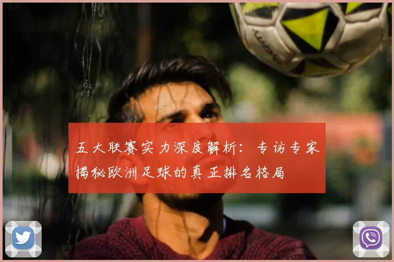 五大联赛实力深度解析：专访专家揭秘欧洲足球的真正排名格局