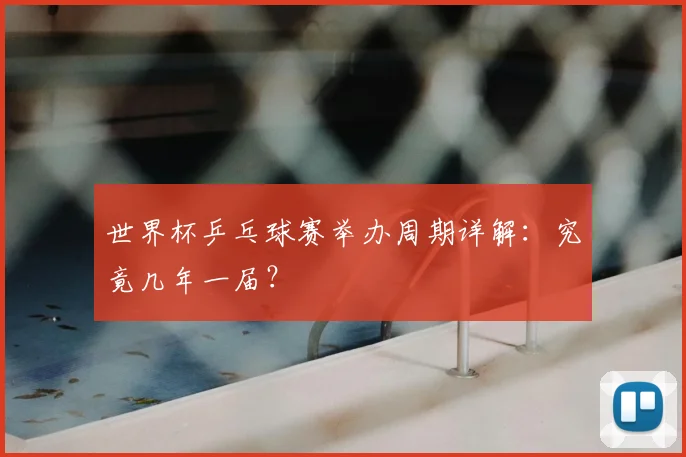 世界杯乒乓球赛举办周期详解：究竟几年一届？
