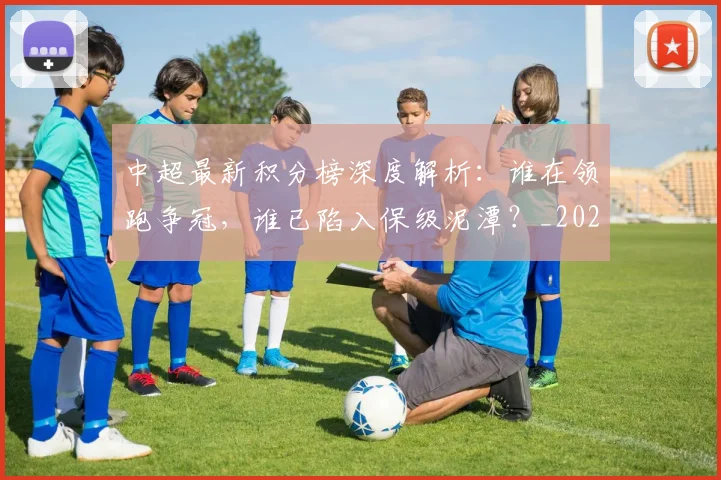 中超最新积分榜深度解析：谁在领跑争冠，谁已陷入保级泥潭？_20260610190414