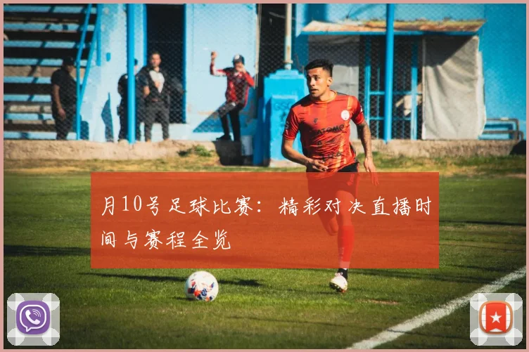 月10号足球比赛：精彩对决直播时间与赛程全览