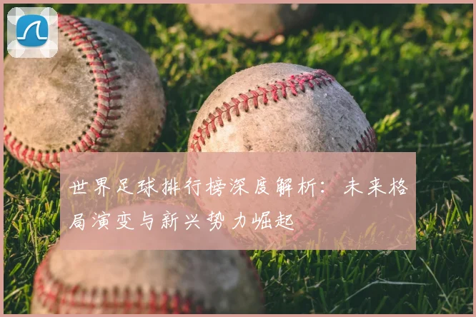 世界足球排行榜深度解析：未来格局演变与新兴势力崛起