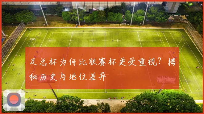 足总杯为何比联赛杯更受重视？揭秘历史与地位差异