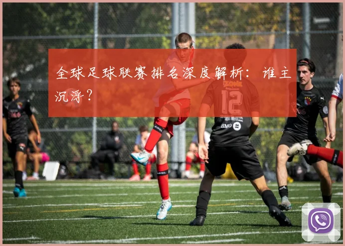 全球足球联赛排名深度解析：谁主沉浮？